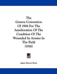 The Geneva Convention Of 1906 For The Amelioration Of The Condition Of The Wounded In Armies In The Field (1916)