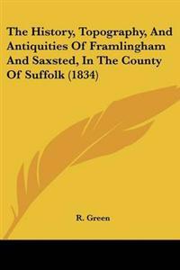 The History, Topography, And Antiquities Of Framlingham And Saxsted, In The County Of Suffolk (1834)
