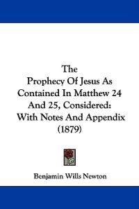 The Prophecy of Jesus As Contained in Matthew 24 and 25, Considered