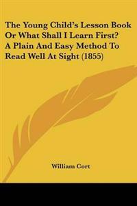 The Young Child's Lesson Book Or What Shall I Learn First? A Plain And Easy Method To Read Well At Sight (1855)