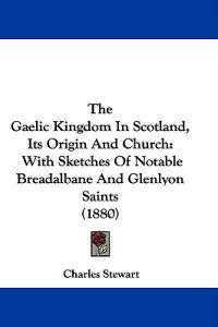 The Gaelic Kingdom in Scotland, Its Origin and Church