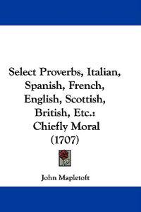 Select Proverbs, Italian, Spanish, French, English, Scottish, British, Etc.