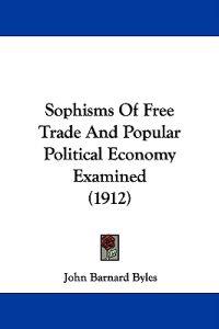 Sophisms Of Free Trade And Popular Political Economy Examined (1912)