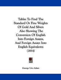 Adam, G: Tables To Find The Standard Or Fine Weights Of Gold