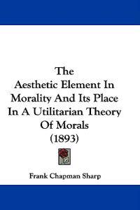 The Aesthetic Element In Morality And Its Place In A Utilitarian Theory Of Morals (1893)