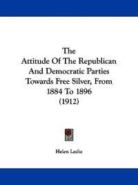 The Attitude Of The Republican And Democratic Parties Towards Free Silver, From 1884 To 1896 (1912)