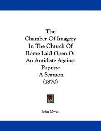 The Chamber of Imagery in the Church of Rome Laid Open or an Antidote Against Popery