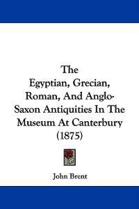 Bokomslag för "The Egyptian, Grecian, Roman, And Anglo-Saxon Antiquities In The Museum At Canterbury (1875)"