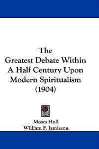 The Greatest Debate Within A Half Century Upon Modern Spiritualism (1904)