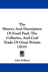 The History And Description Of Fossil Fuel, The Collieries, And Coal Trade Of Great Britain (1835)