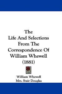 The Life and Selections from the Correspondence of William Whewell