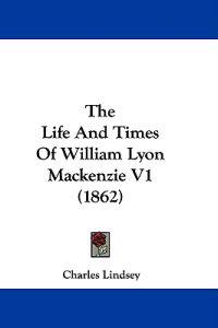 The Life and Times of William Lyon Mackenzie