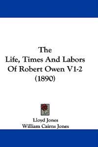 The Life, Times And Labors Of Robert Owen V1-2 (1890)