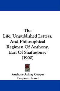 The Life, Unpublished Letters, And Philosophical Regimen Of Anthony, Earl Of Shaftesbury (1900)
