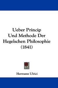 Ueber Princip Und Methode Der Hegelschen Philosophie (1841)