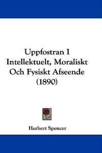 Uppfostran I Intellektuelt, Moraliskt Och Fysiskt Afseende (1890)