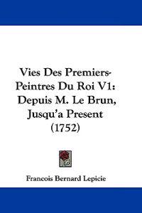 Vies Des Premiers-Peintres Du Roi V1