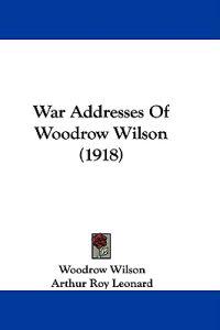 War Addresses Of Woodrow Wilson (1918)