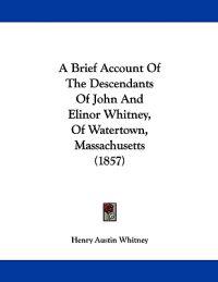 A Brief Account of the Descendants of John and Elinor Whitney, of Watertown, Massachusetts