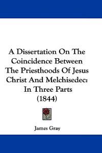 A Dissertation on the Coincidence Between the Priesthoods of Jesus Christ and Melchisedec