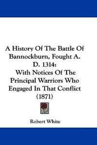 A History Of The Battle Of Bannockburn, Fought A. D. 1314