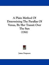A Plain Method Of Determining The Parallax Of Venus, By Her Transit Over The Sun (1761)