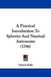 A Practical Introduction To Spherics And Nautical Astronomy (1796)