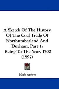 A Sketch of the History of the Coal Trade of Northumberland and Durham