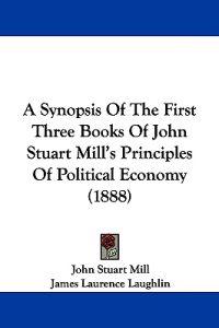 A Synopsis Of The First Three Books Of John Stuart Mill's Principles Of Political Economy (1888)