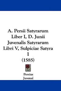 A. Persii Satyrarum Liber I, D. Junii Juvenalis Satyrarum Libri V, Sulpiciae Satyra I (1585)