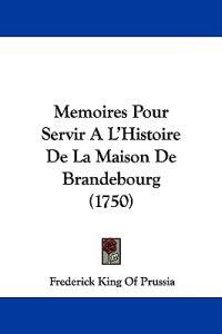 Memoires Pour Servir A L'Histoire De La Maison De Brandebourg (1750)