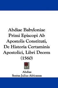 Abdiae Babyloniae Primi Episcopi Ab Apostolis Constituti, De Historia Certaminis Apostolici, Libri Decem