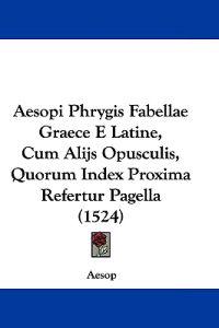 Aesopi Phrygis Fabellae Graece E Latine, Cum Alijs Opusculis, Quorum Index Proxima Refertur Pagella