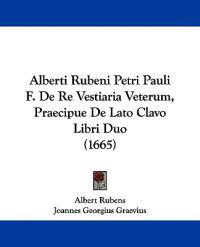 Alberti Rubeni Petri Pauli F. De Re Vestiaria Veterum, Praecipue De Lato Clavo Libri Duo