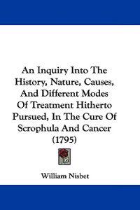 An Inquiry into the History, Nature, Causes, and Different Modes of Treatment Hitherto Pursued, in the Cure of Scrophula and Cancer