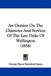 An Oration on the Character and Services of the Late Duke of Wellington