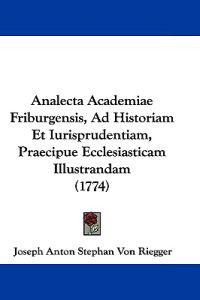 Analecta Academiae Friburgensis, Ad Historiam Et Iurisprudentiam, Praecipue Ecclesiasticam Illustrandam