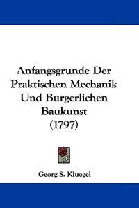 Anfangsgrunde Der Praktischen Mechanik Und Burgerlichen Baukunst