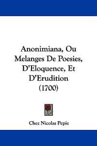 Anonimiana, Ou Melanges De Poesies, D'eloquence, Et D'erudition