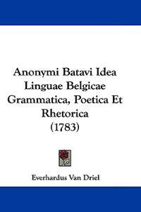 Anonymi Batavi Idea Linguae Belgicae Grammatica, Poetica Et Rhetorica