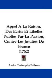 Appel a La Raison, Des Ecrits Et Libelles Publies Par La Passion, Contre Les Jesuites De France