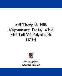 Arii Thorgilsis Filii, Cognomento Froda, Id Est Multiscii Vel Polyhistoris