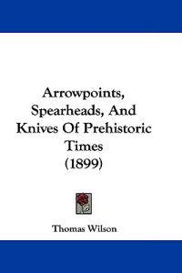 Arrowpoints, Spearheads, And Knives Of Prehistoric Times (1899)