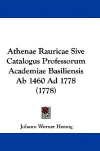 Athenae Rauricae Sive Catalogus Professorum Academiae Basiliensis Ab 1460 Ad 1778