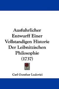 Ausfuhrlicher Entwurff Einer Vollstandigen Historie Der Leibnitzischen Philosophie