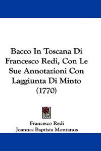 Bacco in Toscana Di Francesco Redi, Con Le Sue Annotazioni Con Laggiunta Di Minto