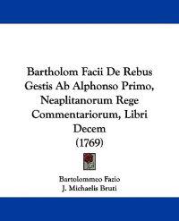 Bartholom Facii De Rebus Gestis Ab Alphonso Primo, Neaplitanorum Rege Commentariorum, Libri Decem