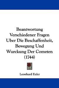 Beantwortung Verschiedener Fragen Uber Die Beschaffenheit, Bewegung Und Wurckung Der Cometen (1744)