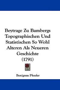 Beytrage Zu Bambergs Topographischen Und Statistischen So Wohl Alteren Als Neueren Geschichte