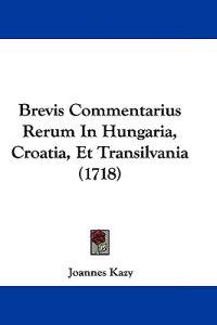 Brevis Commentarius Rerum in Hungaria, Croatia, Et Transilvania